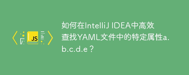 如何在IntelliJ IDEA中高效查找YAML文件中的特定属性a.b.c.d.e?