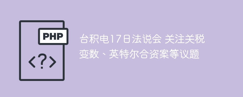 台积电17日法说会：聚焦关税及英特尔合作