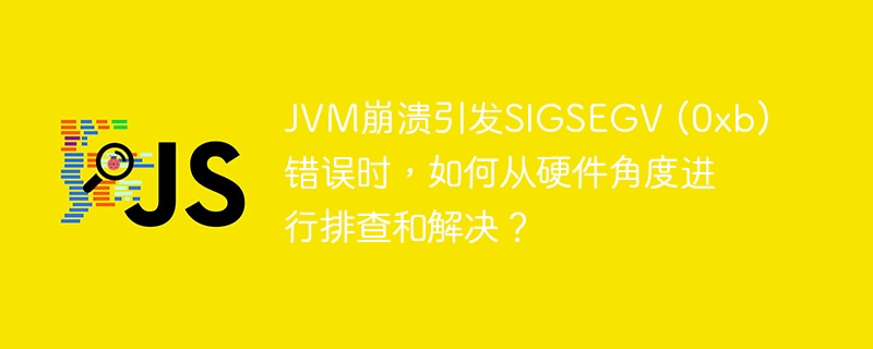 JVM崩溃引发SIGSEGV (0xb)错误时，如何从硬件角度进行排查和解决？