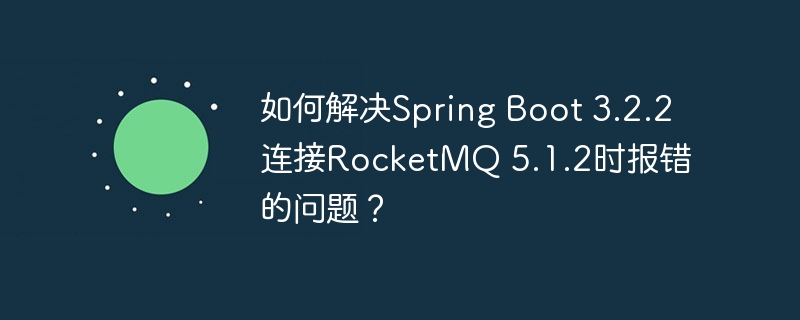 如何解决Spring Boot 3.2.2连接RocketMQ 5.1.2时报错的问题？