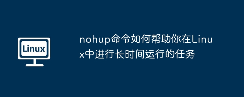 nohup命令让Linux长时间任务无忧运行