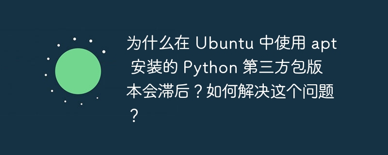 为什么在 Ubuntu 中使用 apt 安装的 Python 第三方包版本会滞后?如何解决这个问题?