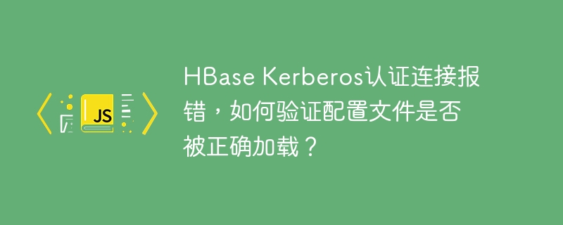HBase Kerberos认证连接报错,如何验证配置文件是否被正确加载?