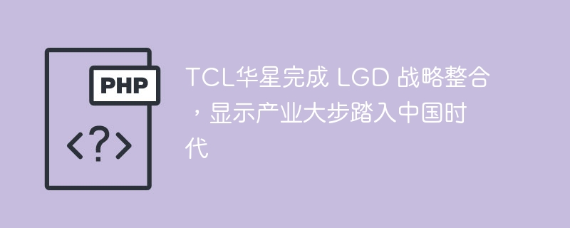 TCL华星收购LGD，显示产业中国时代开启