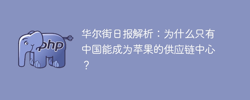 华尔街日报解析：为什么只有中国能成为苹果的供应链中心？