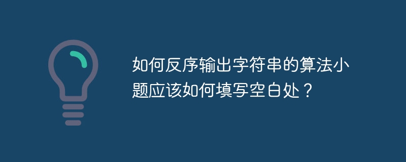 如何反序输出字符串的算法小题应该如何填写空白处？