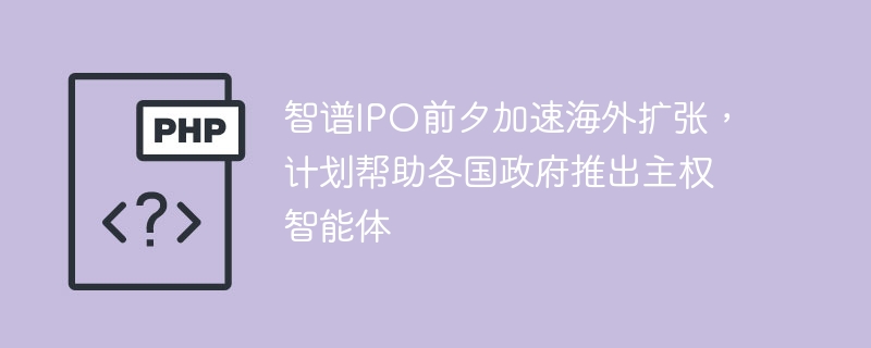 智谱IPO前夕海外扩张，助力各国打造主权智能体