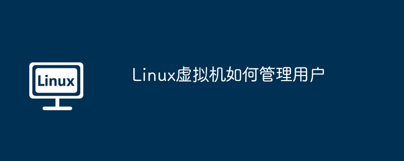 Linux虚拟机用户管理技巧与实用方法