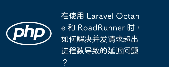 在使用 Laravel Octane 和 RoadRunner 时,如何解决并发请求超出进程数导致的延迟问题?