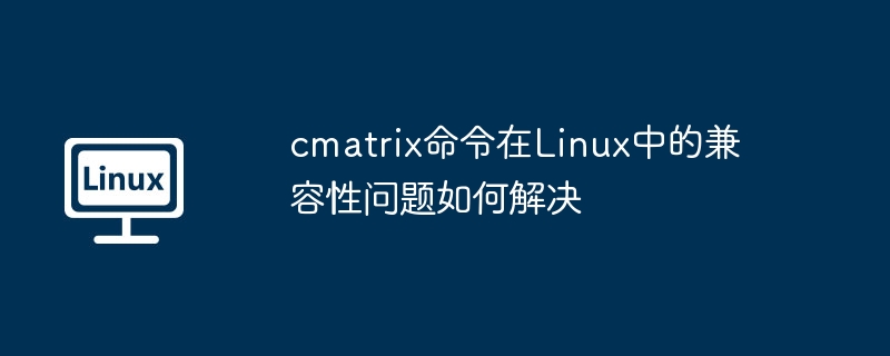 cmatrix命令在Linux中的兼容性问题如何解决