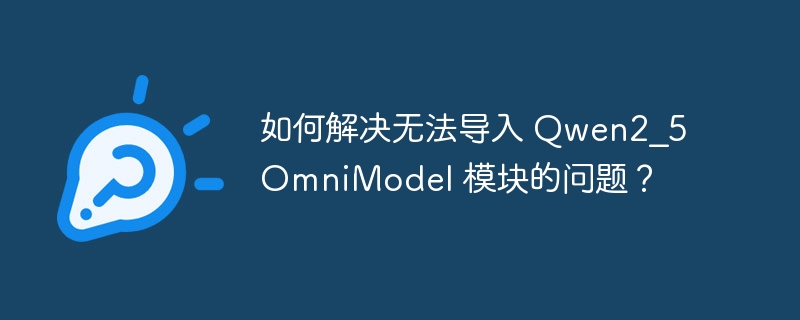 如何解决无法导入 Qwen2_5OmniModel 模块的问题？