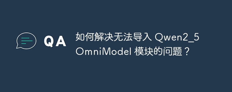 无法导入Qwen2_5OmniModel模块的解决方法