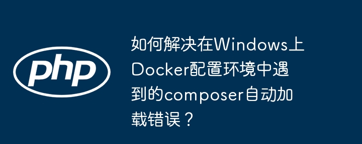 WindowsDocker中composer自动加载错误终极解决方案