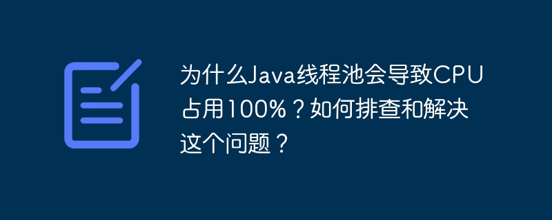 为什么Java线程池会导致CPU占用100%？如何排查和解决这个问题？