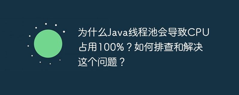 Java线程池CPU占用100%原因与解决方案