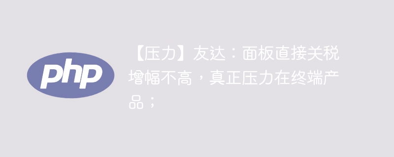 友达：面板关税涨幅小，终端产品承压大