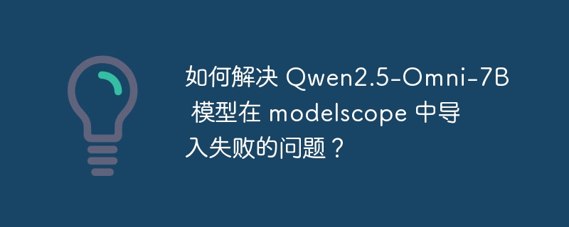 Qwen2.5-Omni-7B在modelscope导入失败解决攻略