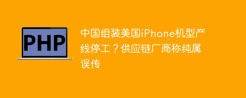 中国组装美国iPhone机型产线停工?供应链厂商称纯属误传