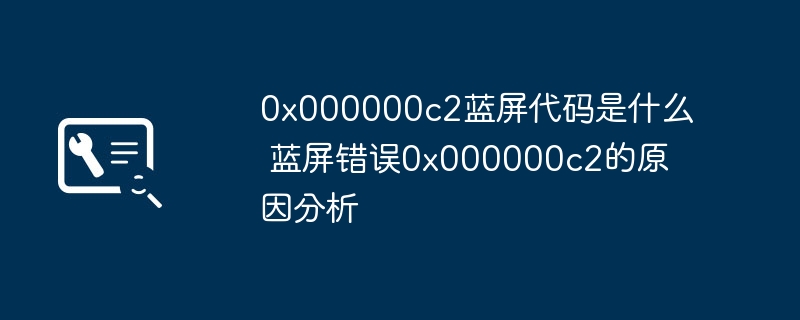 0x000000c2蓝屏代码是什么 蓝屏错误0x000000c2的原因分析