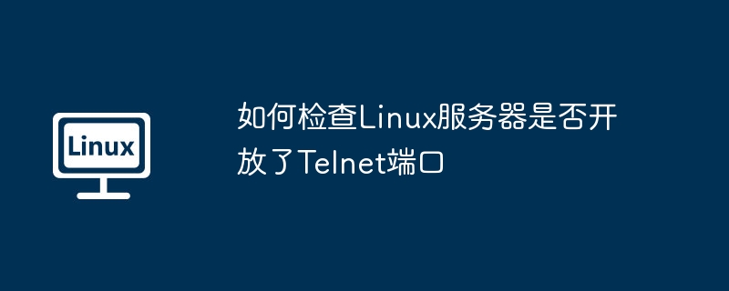 如何检查Linux服务器是否开放了Telnet端口
