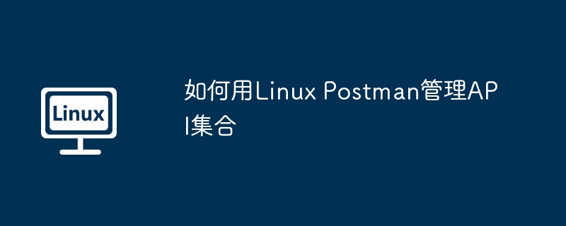 Linux下Postman管理API集合实用攻略