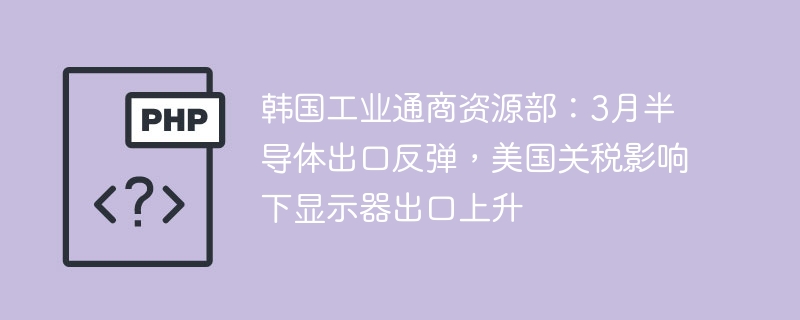 韩国3月半导体出口反弹，显示器受美关税影响