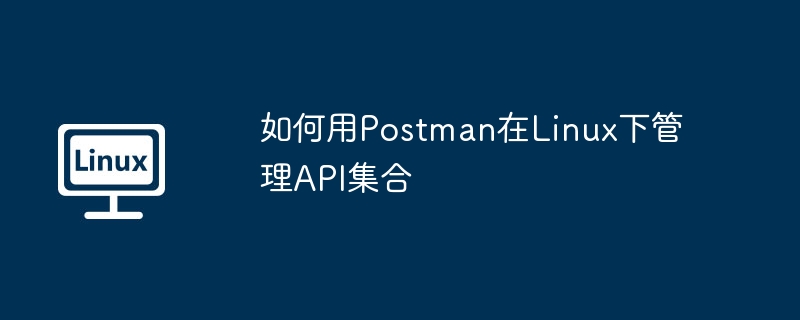 如何用Postman在Linux下管理API集合