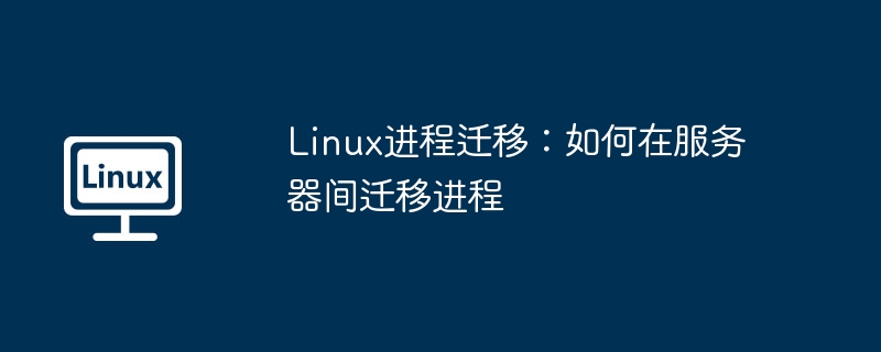 Linux进程迁移教程：跨服务器操作指南