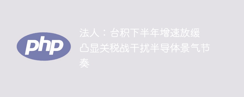 台积下半年增速放缓，关税战扰乱半导体市场