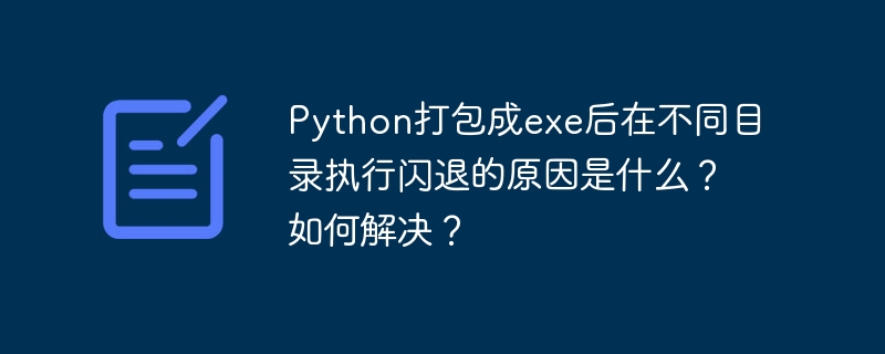 Python打包成exe后在不同目录执行闪退的原因是什么？如何解决？