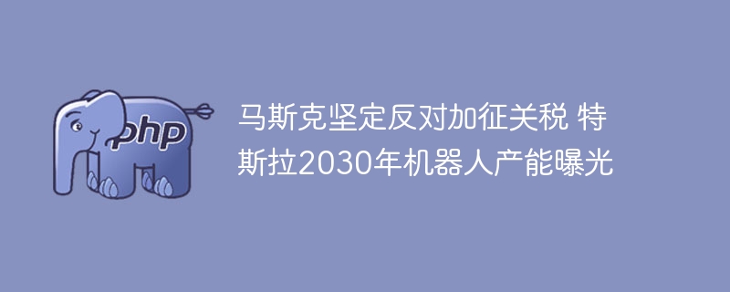 马斯克力挺无关税特斯拉2030年机器人产能大揭秘