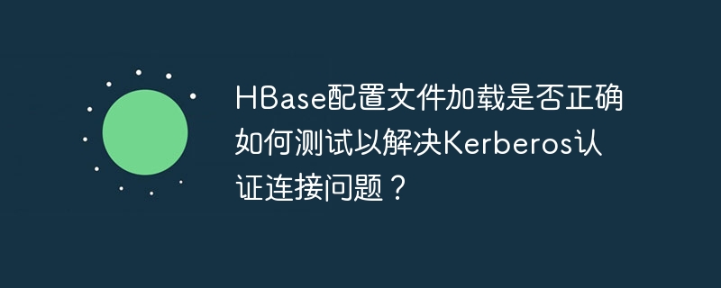 HBase配置文件加载是否正确如何测试以解决Kerberos认证连接问题?