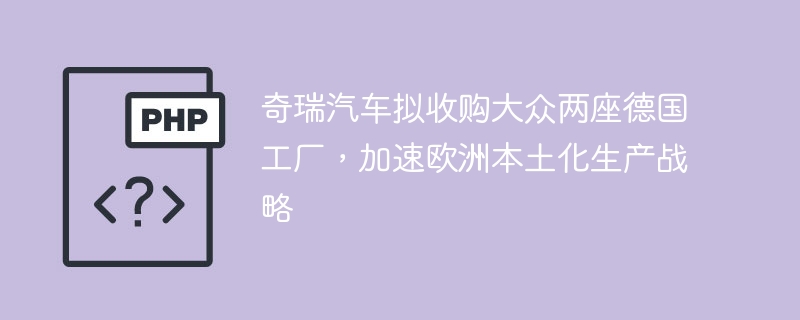 奇瑞汽车拟收购大众两座德国工厂，加速欧洲本土化生产战略
