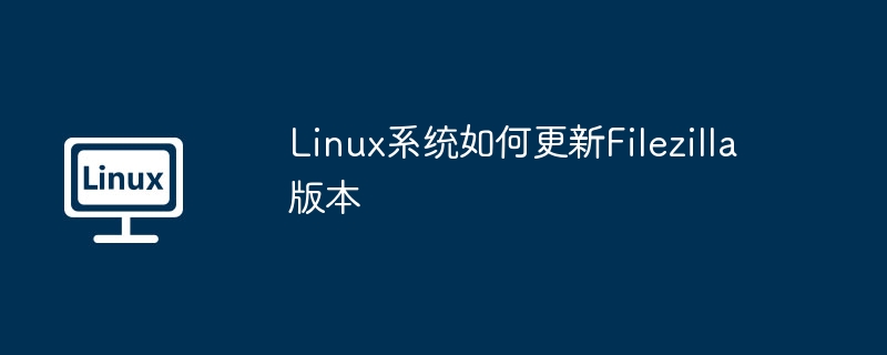 Linux系统Filezilla更新教程及最新版本下载