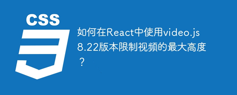 如何在React中使用video.js 8.22版本限制视频的最大高度？
