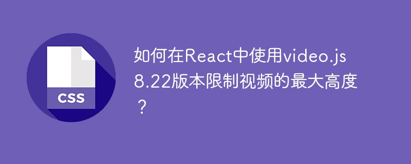 React中video.js8.22限制视频最大高度技巧