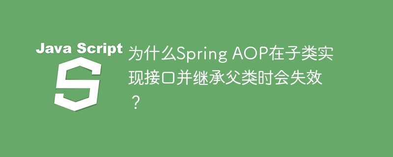 Spring AOP在子类实现接口并继承父类时失效的原因及解决方案