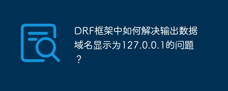 DRF框架如何解决输出数据域名显示为127.0.0.1的问题？