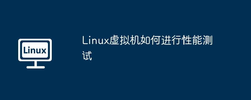 Linux虚拟机性能测试工具及方法推荐