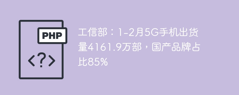 工信部：1-2月5G手机出货量4161.9万部，国产品牌占比85%
