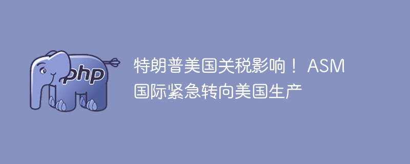 ASM国际紧急转向美国生产，应对特朗普关税