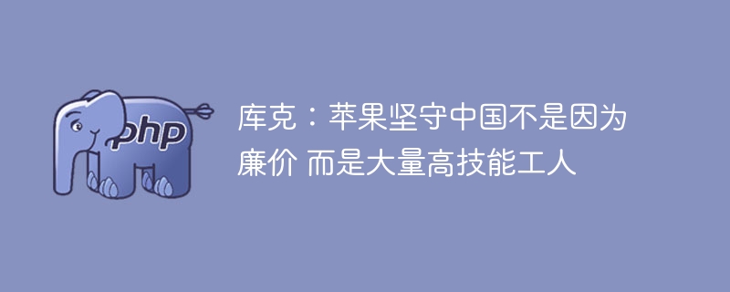 库克：苹果坚守中国不是因为廉价 而是大量高技能工人