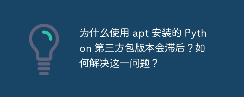 为什么使用 apt 安装的 Python 第三方包版本会滞后？如何解决这一问题？