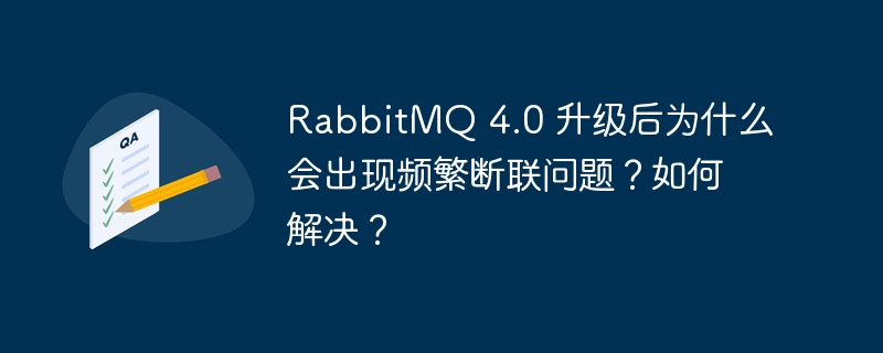 RabbitMQ 4.0 升级后为什么会出现频繁断联问题？如何解决？