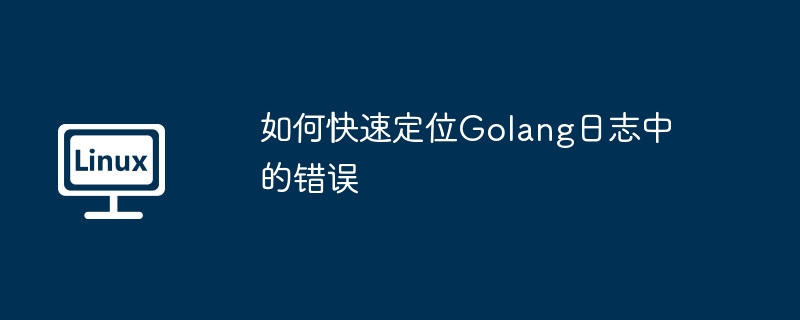 Golang日志错误快速定位实用技巧