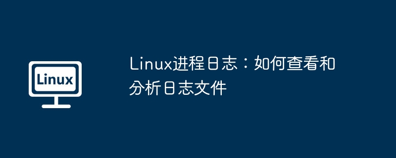 Linux进程日志:如何查看和分析日志文件