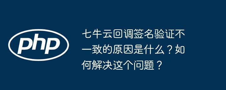 七牛云回调签名验证不一致的原因是什么?如何解决这个问题?