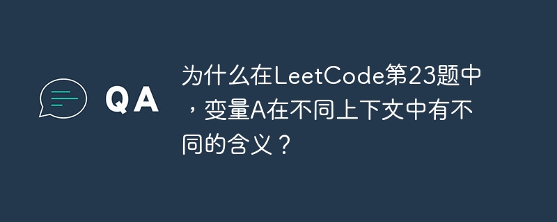 为什么在LeetCode第23题中，变量A在不同上下文中有不同的含义？