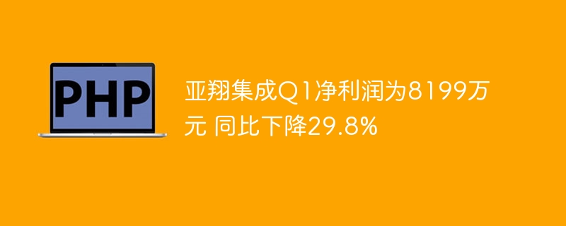 亚翔集成Q1净利润为8199万元 同比下降29.8%