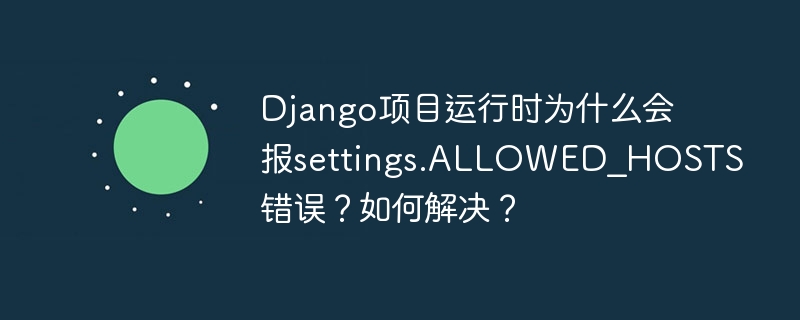 Django项目运行时为什么会报settings.ALLOWED_HOSTS错误？如何解决？